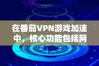 在番茄VPN游戏加速中，核心功能包括网络优化，这些功能能够提升游戏性能。以下是详细的网络优化功能和如何在加速软件中应用