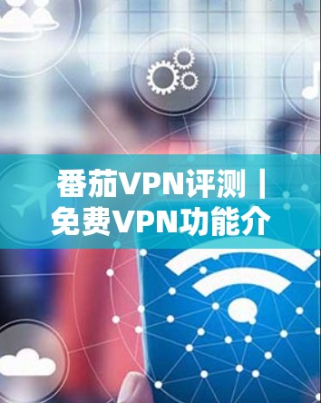番茄VPN评测|免费VPN功能介绍 番茄VPN评测|免费VPN功能介绍