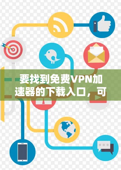 要找到免费<strong>VPN加速器</strong>的下载入口，可以按照以下步骤进行
