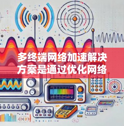 多终端网络加速解决方案是通过优化网络配置和管理,提升多个终端设备使用同一网络时的连接速度和稳定性的方法。以下是详细的解决方案和工具介绍 多终端网络加速解决方案是通过优化网络配置和管理,提升多个终端设备使用同一网络时的连接速度和稳定性的方法。以下是详细的解决方案和工具介绍