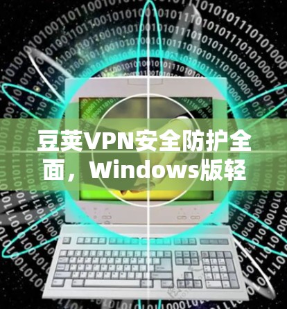 豆荚VPN安全防护全面,Windows版轻松安装,轻松解决VPN问题 豆荚VPN安全防护全面,Windows版轻松安装,轻松解决VPN问题