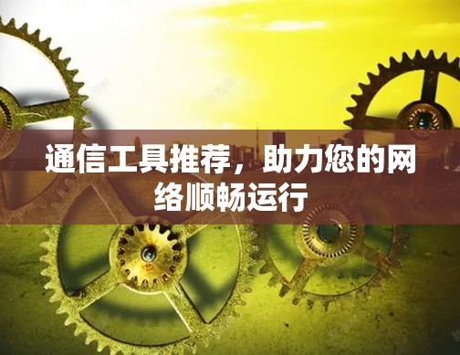 通信工具推荐,助力您的网络顺畅运行 通信工具推荐,助力您的网络顺畅运行