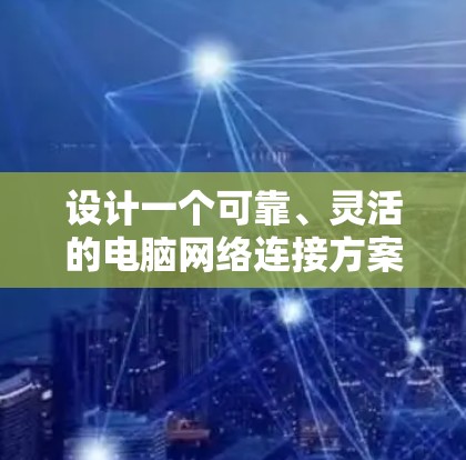 设计一个可靠、灵活的电脑网络连接方案,以下是详细的步骤和建议 设计一个可靠、灵活的电脑网络连接方案,以下是详细的步骤和建议