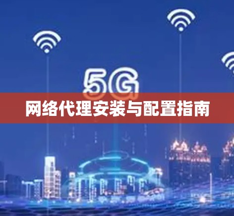 网络代理安装与配置指南 网络代理安装与配置指南