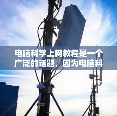 电脑<strong>科学上网</strong>教程是一个广泛的话题，因为电脑科学和上网技术是计算机科学的重要组成部分。以下是一些常见的电脑<strong>科学上网</strong>教程内容，涵盖了从安装到使用工具，再到高级功能的内容