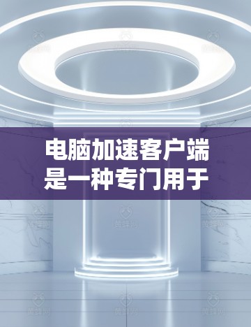 电脑加速客户端是一种专门用于加速电脑运行的软件或工具，通常通过网络连接或物理连接将电脑与加速器连接起来，从而提升电脑的性能和速度。以下是一些常用的电脑加速客户端软件及其使用方法
