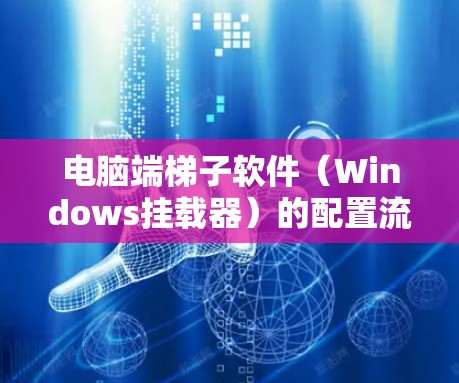 电脑端<strong>梯子</strong>软件（Windows挂载器）的配置流程通常分为以下几个步骤，确保软件正确安装并管理设备