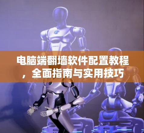 电脑端<strong>翻墙</strong>软件配置教程，全面指南与实用技巧