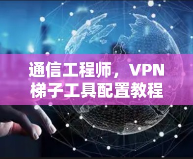 通信工程师，VPN<strong>梯子</strong>工具配置教程