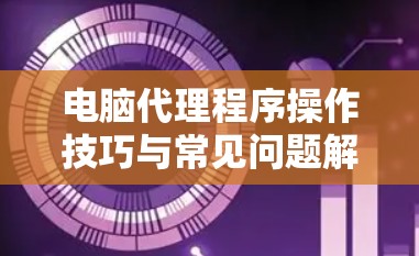 电脑代理程序操作技巧与常见问题解答