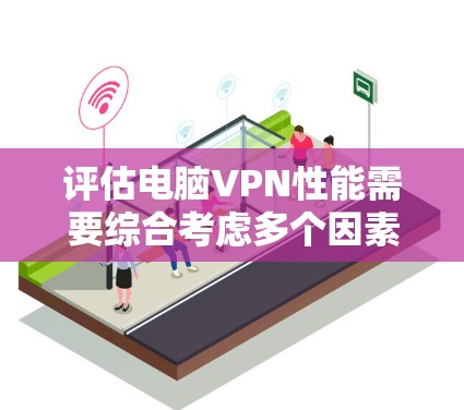 评估电脑VPN性能需要综合考虑多个因素,以下是一个结构化的总结 评估电脑VPN性能需要综合考虑多个因素,以下是一个结构化的总结