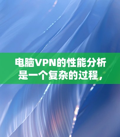 电脑VPN的性能分析是一个复杂的过程,涉及多个方面,以下是对多个关键方面进行的系统性总结 电脑VPN的性能分析是一个复杂的过程,涉及多个方面,以下是对多个关键方面进行的系统性总结