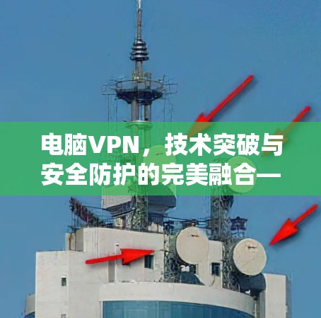 电脑VPN,技术突破与安全防护的完美融合—从加密到反垃圾,从防护到优化,为你的网络环境保驾护航 电脑VPN,技术突破与安全防护的完美融合—从加密到反垃圾,从防护到优化,为你的网络环境保驾护航