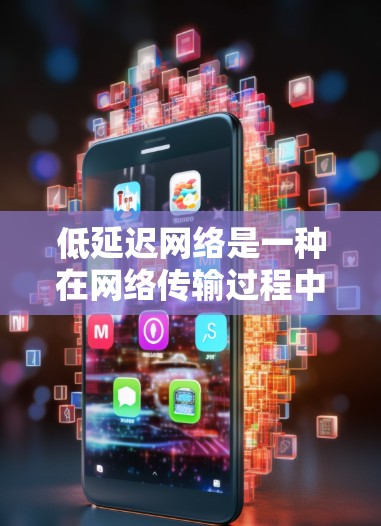 低延迟网络是一种在网络传输过程中减少延迟的技术，旨在提高传输速度和用户体验。以下是对其的一些详细说明