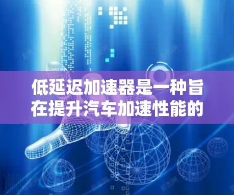低延迟加速器是一种旨在提升汽车加速性能的科技，通过优化动力传递、减震技术、减重和减碳等方法，使其在加速时更高效。以下是对其特点和优势的详细分析