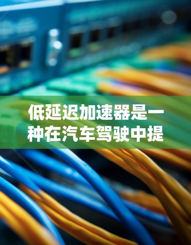 低延迟加速器是一种在汽车驾驶中提高加速和减速性能的重要技术,通过优化控制系统、优化驱动系统和能量管理等多方面的技术,显著提升车辆的加速和减速效率,同时减少能耗和排放。以下是对其工作的详细说明 低延迟加速器是一种在汽车驾驶中提高加速和减速性能的重要技术,通过优化控制系统、优化驱动系统和能量管理等多方面的技术,显著提升车辆的加速和减速效率,同时减少能耗和排放。以下是对其工作的详细说明