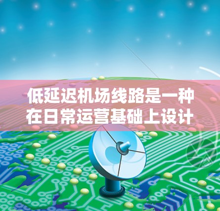 低延迟机场线路是一种在日常运营基础上设计的机场模式,旨在应对突发情况下的高效服务和乘客体验。以下是对这一概念的详细分析和总结 低延迟机场线路是一种在日常运营基础上设计的机场模式,旨在应对突发情况下的高效服务和乘客体验。以下是对这一概念的详细分析和总结