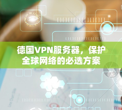 德国VPN服务器,保护全球网络的必选方案 德国VPN服务器,保护全球网络的必选方案