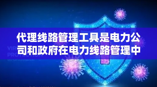 代理线路管理工具是电力公司和政府在电力线路管理中的重要工具，主要用于监控、维护和管理电力线路。以下是该工具的详细介绍