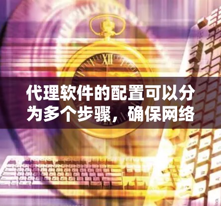 代理软件的配置可以分为多个步骤，确保网络的安全和稳定。以下是一个清晰的步骤指南