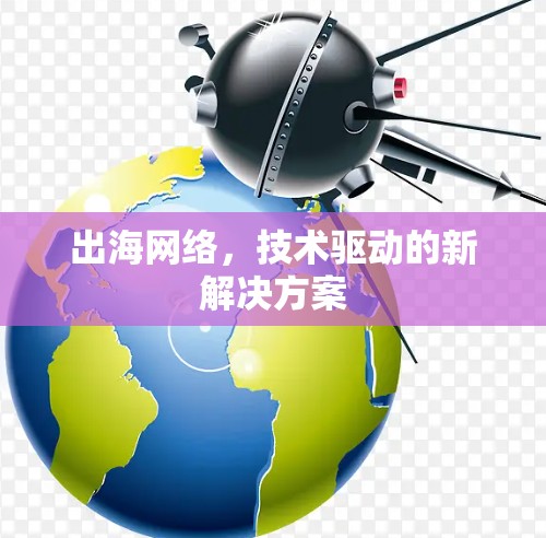 出海网络,技术驱动的新解决方案 出海网络,技术驱动的新解决方案