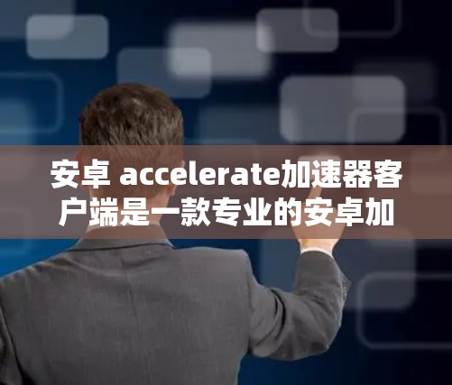安卓 accelerate加速器客户端是一款专业的安卓加速工具