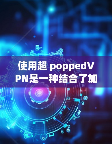 使用超 poppedVPN是一种结合了加密技术与虚拟网络的高级访问网络方式。以下是一步步的指南，帮助你理解和使用超 poppedVPN