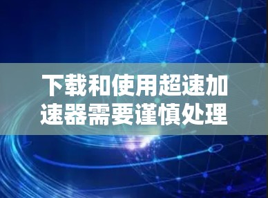 下载和使用超速加速器需要谨慎处理，以下是详细的步骤指南