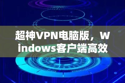 超神VPN电脑版,Windows客户端高效传输指南 超神VPN电脑版,Windows客户端高效传输指南