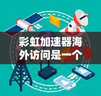 彩虹加速器海外访问是一个功能强大的加速器管理平台，旨在为用户提供多种加速器的无缝连接和管理。以下是对该功能的详细说明