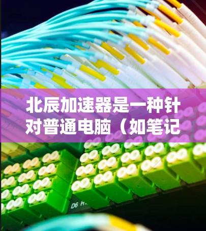 北辰加速器是一种针对普通电脑(如笔记本和台式机)的加速器工具,旨在提升系统性能,减少机械噪音,提高图形处理能力。以下是关于北辰加速器的详细步骤指南,帮助您顺利使用 北辰加速器是一种针对普通电脑(如笔记本和台式机)的加速器工具,旨在提升系统性能,减少机械噪音,提高图形处理能力。以下是关于北辰加速器的详细步骤指南,帮助您顺利使用