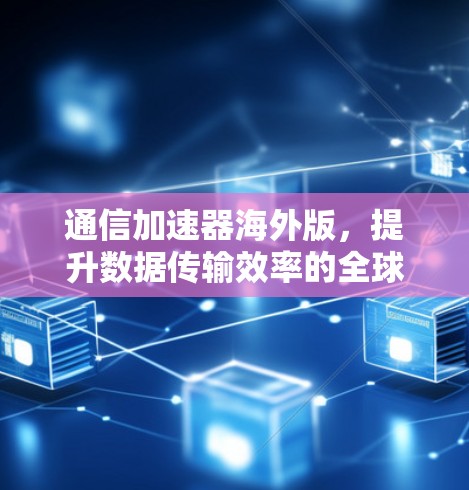 通信加速器海外版，提升数据传输效率的全球解决方案