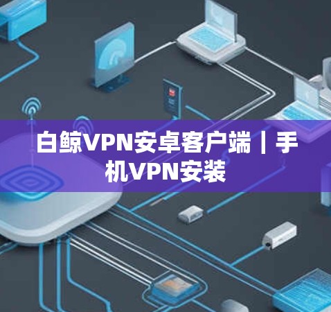 白鲸VPN安卓客户端|手机VPN安装 白鲸VPN安卓客户端|手机VPN安装