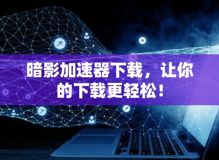 暗影加速器下载,让你的下载更轻松! 暗影加速器下载,让你的下载更轻松!