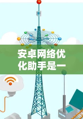 安卓网络优化助手是一种用于优化和管理安卓网络设备的工具,旨在提升网络性能、安全性和效率。以下是对安卓网络优化助手的详细介绍,涵盖功能、常见用途、价格、获取安装包以及常见问题和解决方案 安卓网络优化助手是一种用于优化和管理安卓网络设备的工具,旨在提升网络性能、安全性和效率。以下是对安卓网络优化助手的详细介绍,涵盖功能、常见用途、价格、获取安装包以及常见问题和解决方案