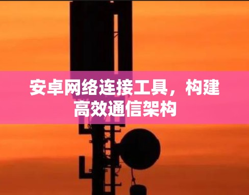 安卓网络连接工具,构建高效通信架构 安卓网络连接工具,构建高效通信架构