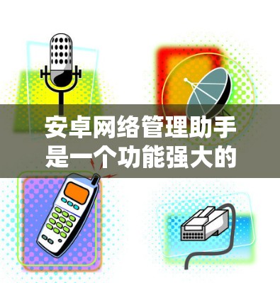 安卓网络管理助手是一个功能强大的工具，允许你控制手机、电脑上的设备，管理网络连接和设备。以下是一步步的使用指南
