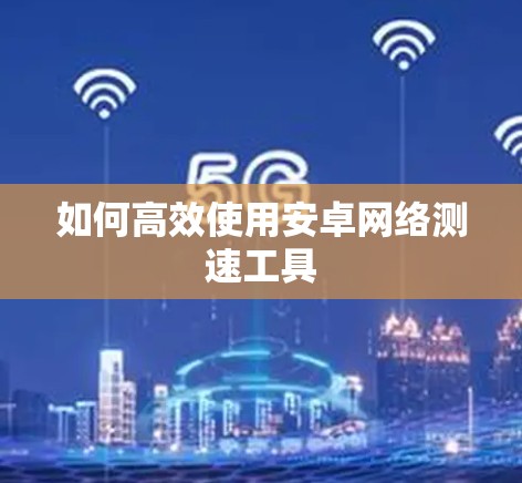 如何高效使用安卓网络测速工具