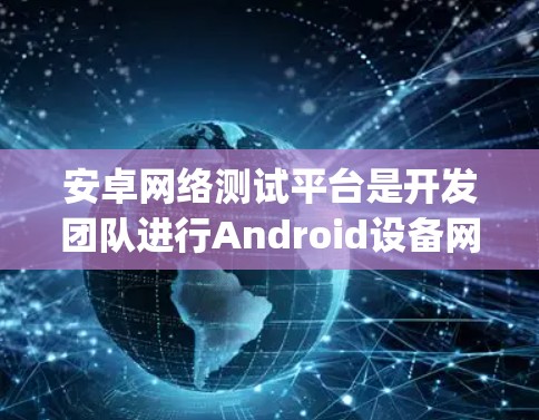 安卓网络测试平台是开发团队进行Android设备网络性能测试的重要工具，主要包括JMeter、NioTest和KVMeter。以下是对这些平台的详细介绍和使用方法