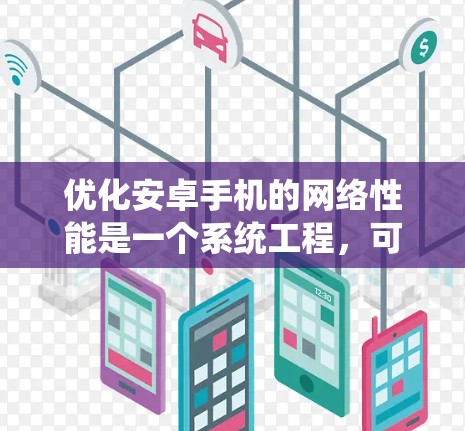 优化安卓手机的网络性能是一个系统工程，可以从多个角度入手，以下是一步步的建议