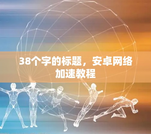 38个字的标题,安卓网络加速教程 38个字的标题,安卓网络加速教程