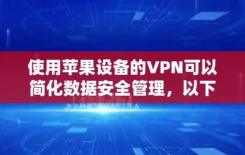 使用苹果设备的VPN可以简化数据安全管理,以下是一个清晰的步骤指南 使用苹果设备的VPN可以简化数据安全管理,以下是一个清晰的步骤指南