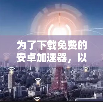 为了下载免费的安卓加速器，以下是一些推荐的选择，每种加速器各有特点，适合不同的需求