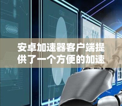安卓加速器客户端提供了一个方便的加速功能,帮助用户在手机上更高效地使用应用。以下是关于安卓加速器客户端的一些有用信息 安卓加速器客户端提供了一个方便的加速功能,帮助用户在手机上更高效地使用应用。以下是关于安卓加速器客户端的一些有用信息