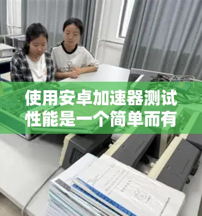使用安卓加速器测试性能是一个简单而有效的步骤，可以帮助你了解你的手机在不同应用中的表现。以下是一个详细且结构化的指南，帮助你顺利进行加速器的使用和测试