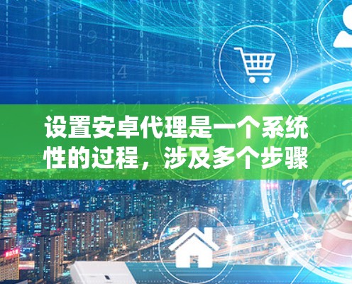 设置安卓代理是一个系统性的过程，涉及多个步骤和配置，以下是一步步的指南
