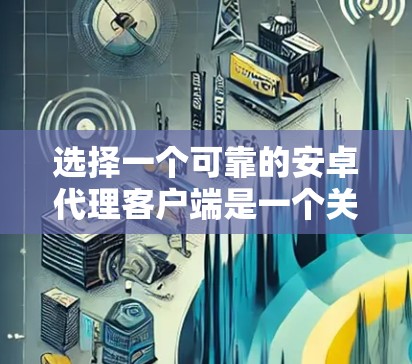 选择一个可靠的安卓代理客户端是一个关键步骤，尤其是在需要安全性和可靠性的前提下。以下是一个综合性的推荐，涵盖各种考虑因素，帮助您找到合适的解决方案