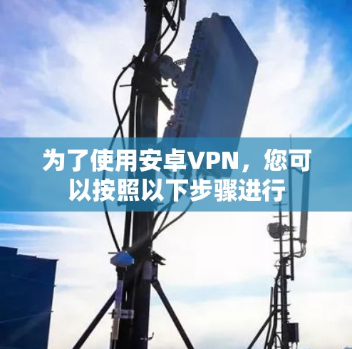 为了使用安卓VPN，您可以按照以下步骤进行