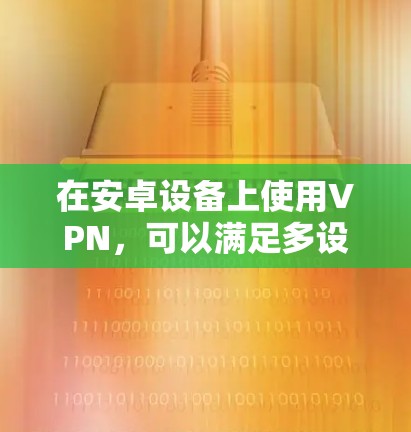 在安卓设备上使用VPN，可以满足多设备间的加密通信需求。以下是一些常用的方法和步骤，帮助您顺利使用安卓VPN