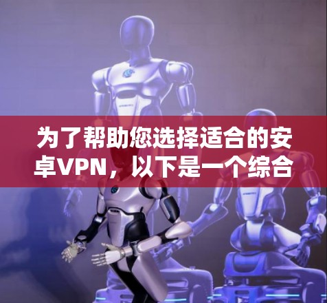 为了帮助您选择适合的安卓VPN，以下是一个综合考虑的因素和推荐的步骤
